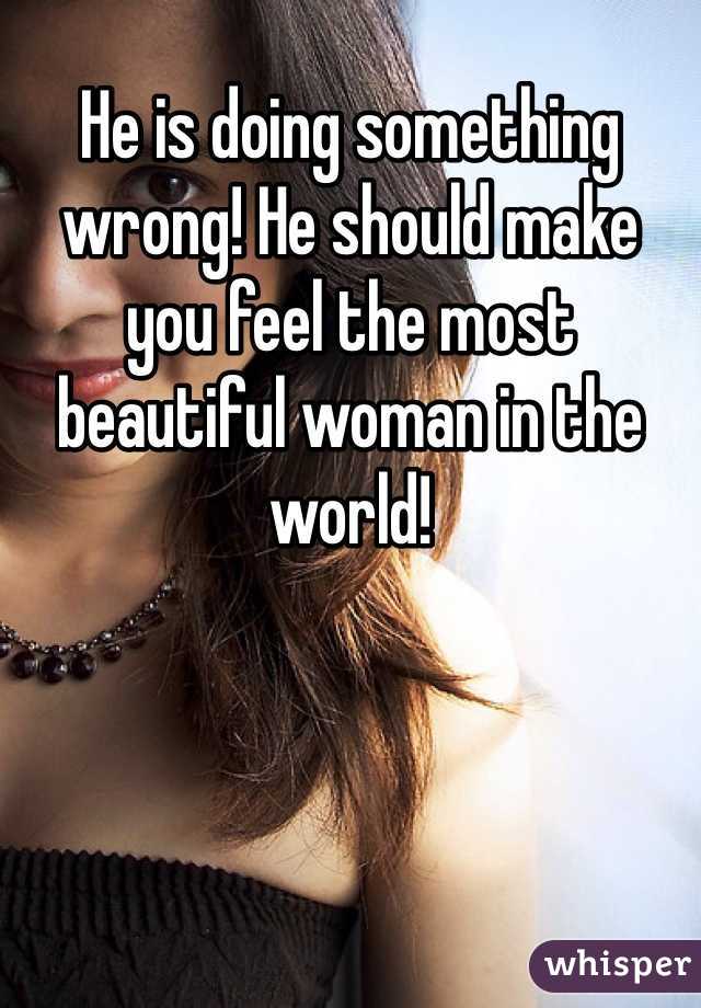 He is doing something wrong! He should make you feel the most beautiful woman in the world!