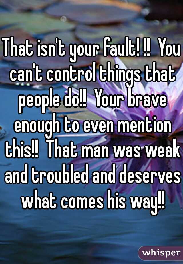 That isn't your fault! !!  You can't control things that people do!!  Your brave enough to even mention this!!  That man was weak and troubled and deserves what comes his way!!