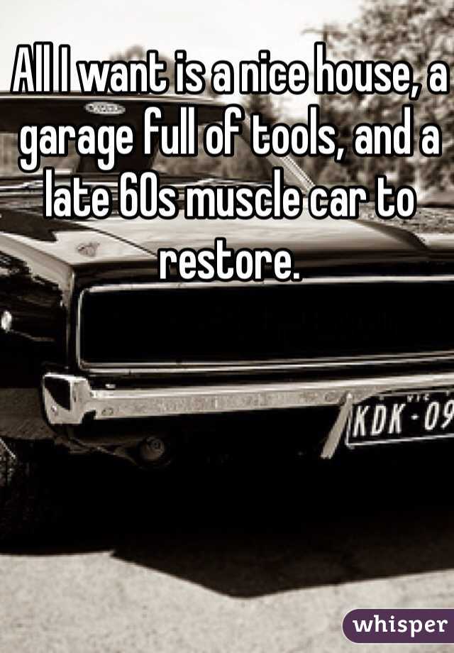 All I want is a nice house, a garage full of tools, and a late 60s muscle car to restore. 