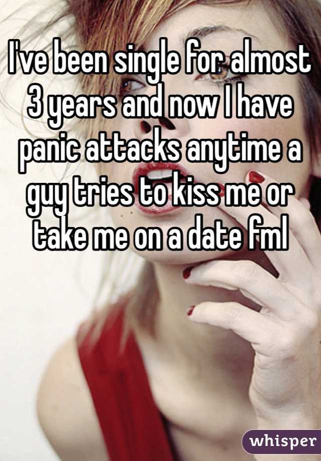 I've been single for almost 3 years and now I have panic attacks anytime a guy tries to kiss me or take me on a date fml