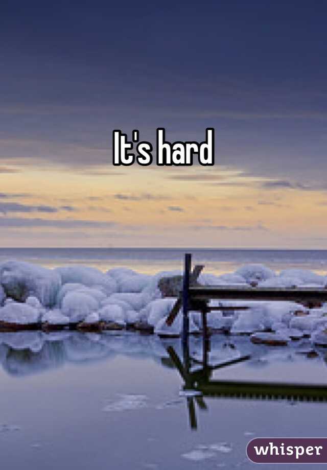 It's hard 