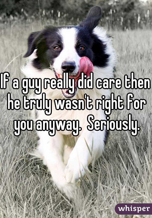 If a guy really did care then he truly wasn't right for you anyway.  Seriously.