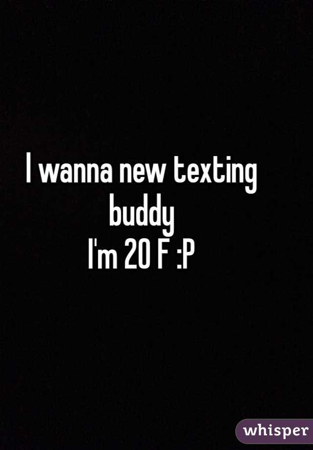I wanna new texting buddy 
I'm 20 F :P 