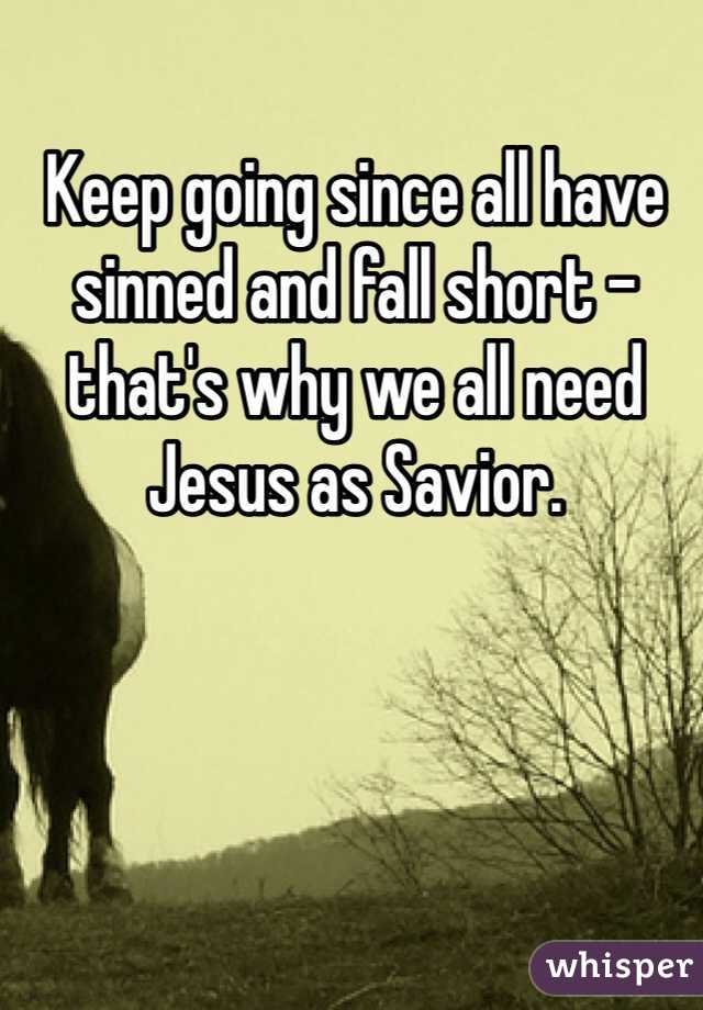 Keep going since all have sinned and fall short - that's why we all need Jesus as Savior. 