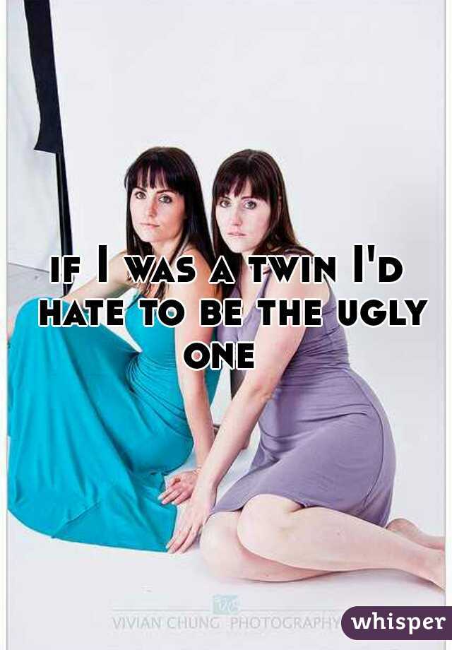 if I was a twin I'd hate to be the ugly one  