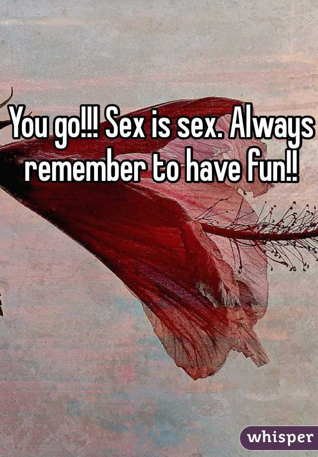 You go!!! Sex is sex. Always remember to have fun!! 
