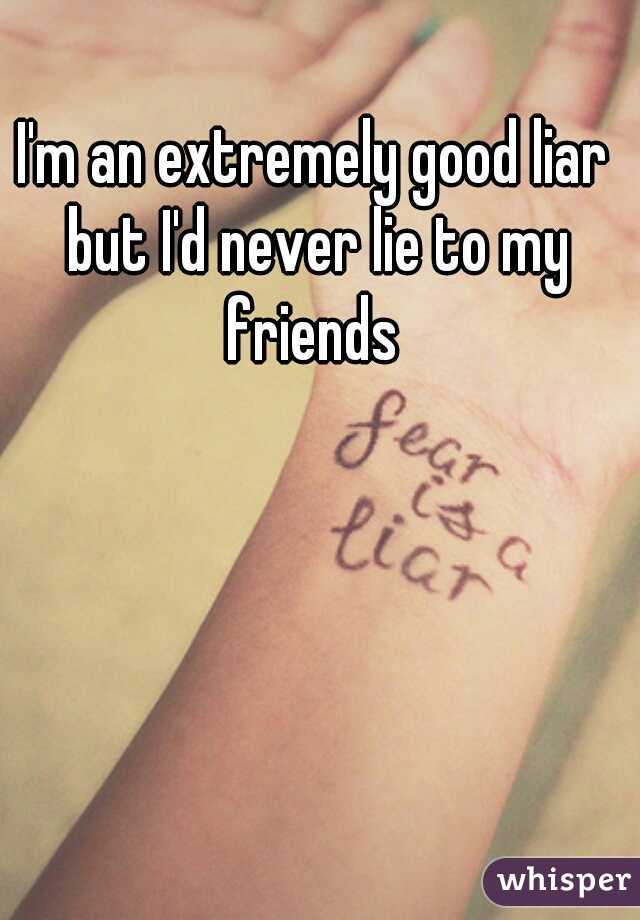I'm an extremely good liar but I'd never lie to my friends 