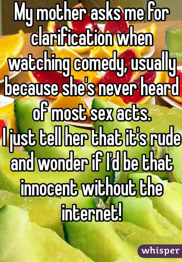 My mother asks me for clarification when watching comedy, usually because she's never heard of most sex acts. 
I just tell her that it's rude and wonder if I'd be that innocent without the internet! 