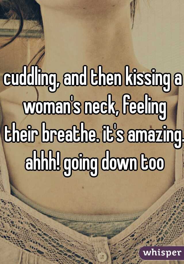 cuddling, and then kissing a woman's neck, feeling their breathe. it's amazing. ahhh! going down too
