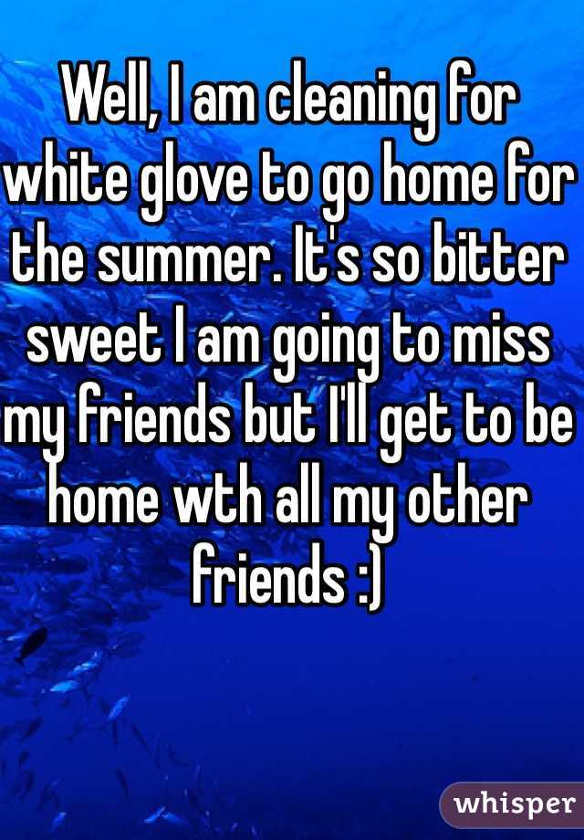 Well, I am cleaning for white glove to go home for the summer. It's so bitter sweet I am going to miss my friends but I'll get to be home wth all my other friends :) 