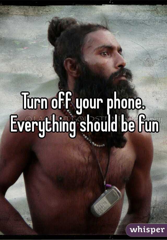 Turn off your phone. Everything should be fun