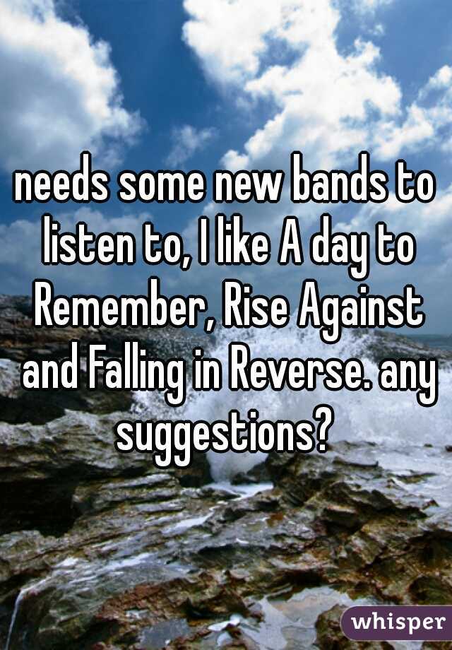 needs some new bands to listen to, I like A day to Remember, Rise Against and Falling in Reverse. any suggestions? 