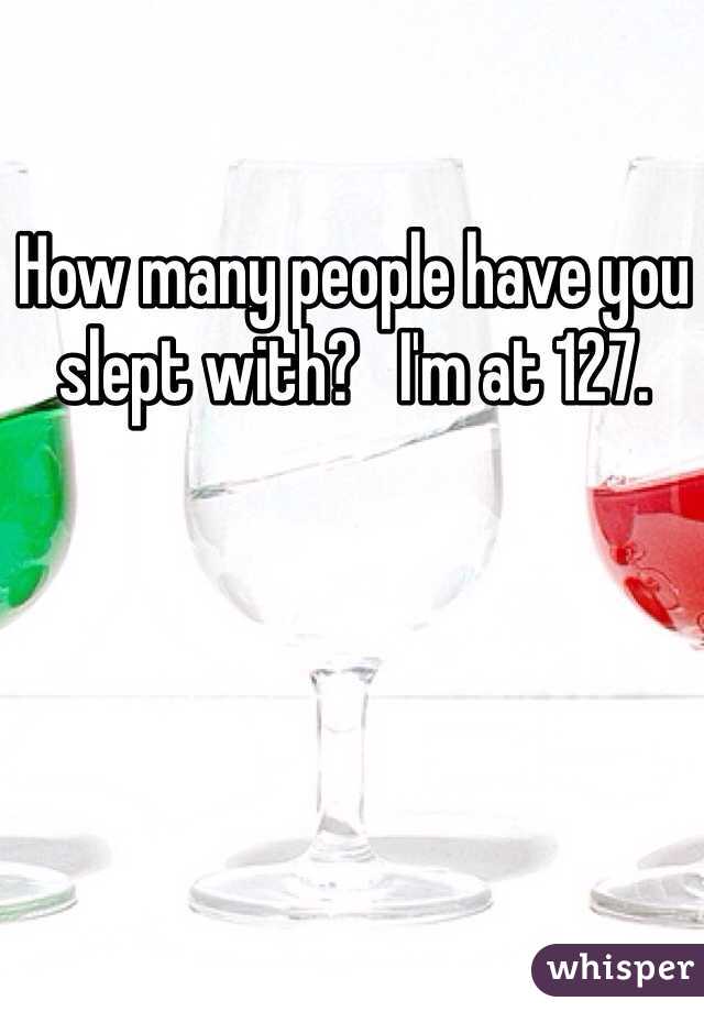 How many people have you slept with?   I'm at 127. 