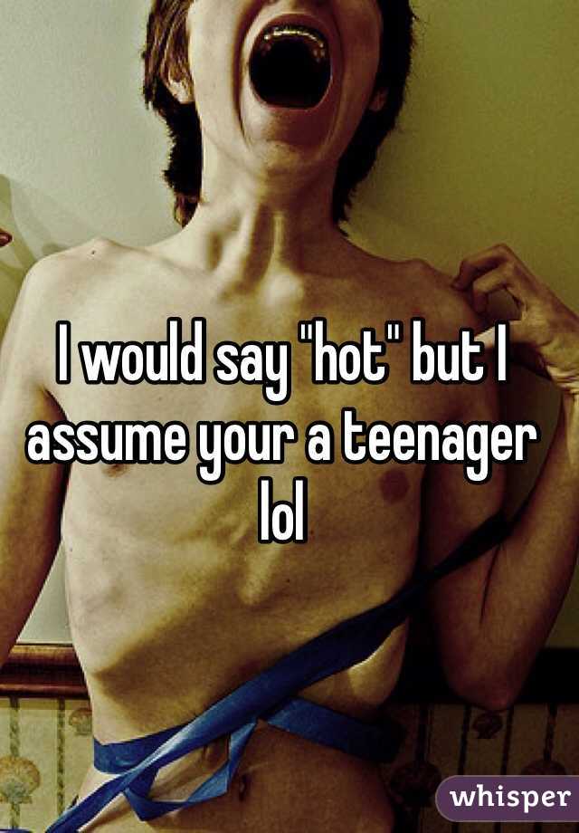 I would say "hot" but I assume your a teenager lol