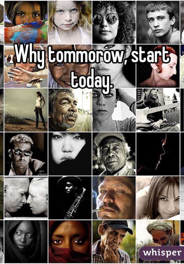 Why tommorow, start today.