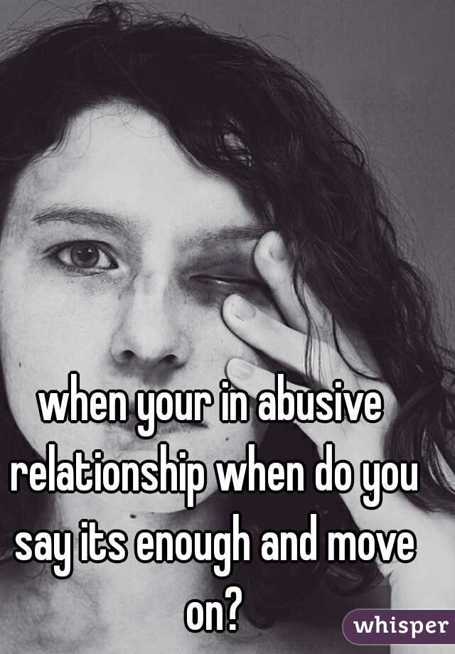 when your in abusive relationship when do you say its enough and move on?