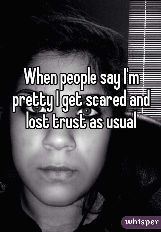 When people say I'm pretty I get scared and lost trust as usual 