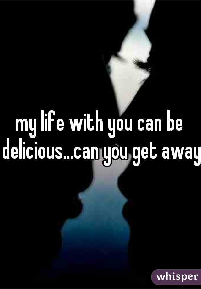 my life with you can be delicious...can you get away