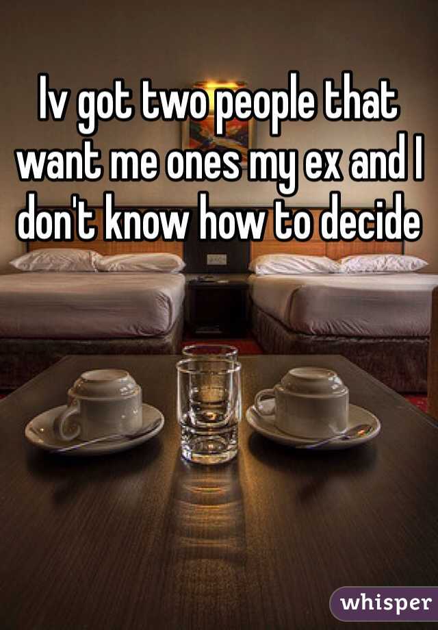 Iv got two people that want me ones my ex and I don't know how to decide