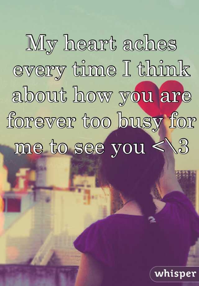 My heart aches every time I think about how you are forever too busy for me to see you <\3 
