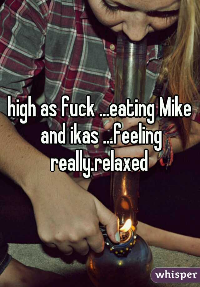 high as fuck ...eating Mike and ikas ...feeling really.relaxed 