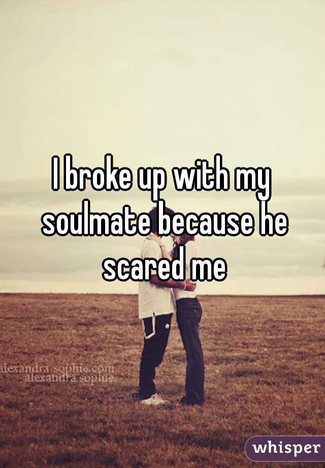 I broke up with my soulmate because he scared me