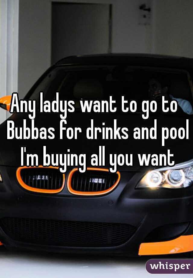 Any ladys want to go to  Bubbas for drinks and pool I'm buying all you want