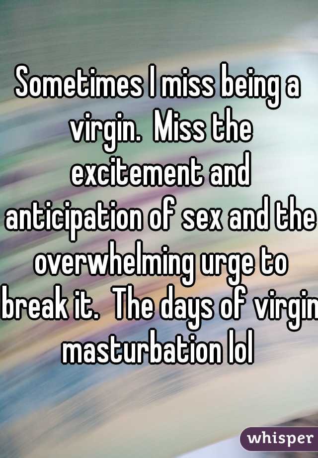 Sometimes I miss being a virgin.  Miss the excitement and anticipation of sex and the overwhelming urge to break it.  The days of virgin masturbation lol 