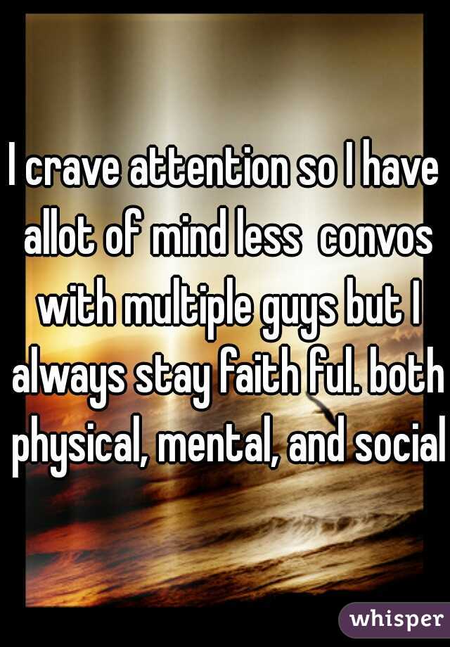 I crave attention so I have allot of mind less  convos with multiple guys but I always stay faith ful. both physical, mental, and social