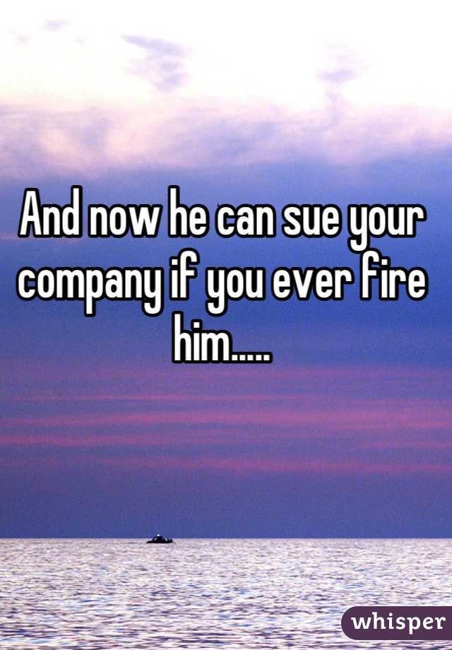 And now he can sue your company if you ever fire him.....