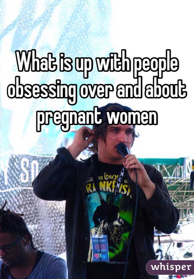 What is up with people obsessing over and about pregnant women