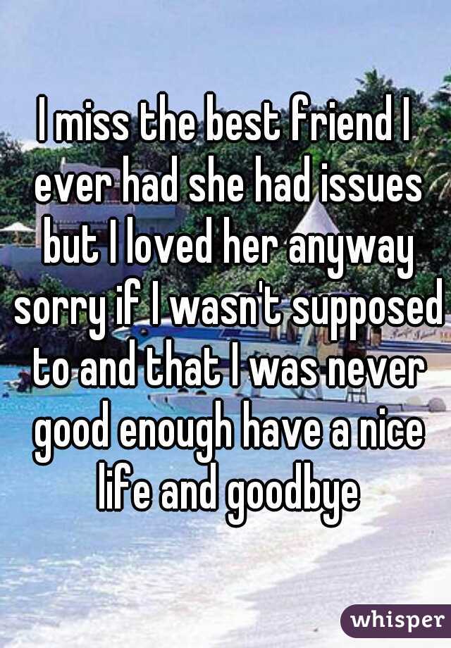 I miss the best friend I ever had she had issues but I loved her anyway sorry if I wasn't supposed to and that I was never good enough have a nice life and goodbye