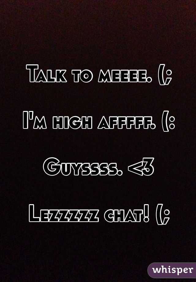 Talk to meeee. (; 

I'm high afffff. (: 

Guyssss. <3 

Lezzzzz chat! (; 