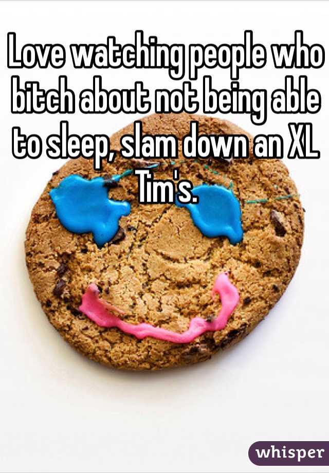 Love watching people who bitch about not being able to sleep, slam down an XL Tim's. 