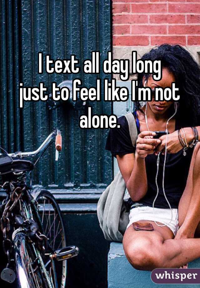 I text all day long
just to feel like I'm not alone.