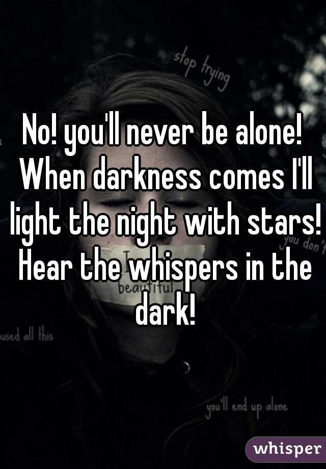 No! you'll never be alone! When darkness comes I'll light the night with stars! Hear the whispers in the dark!