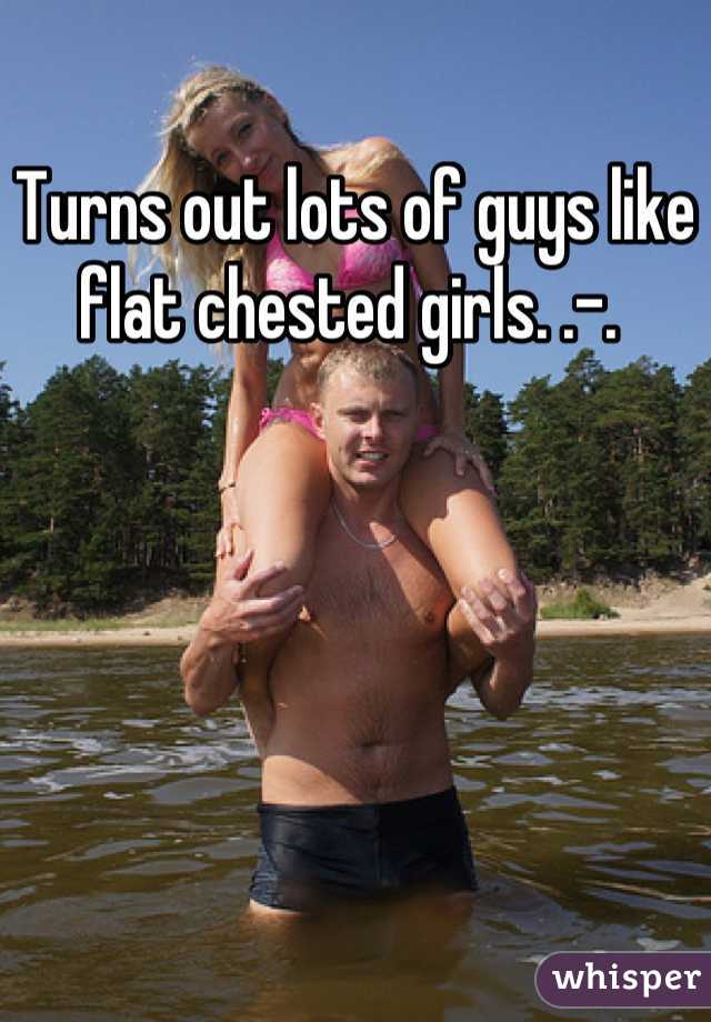Turns out lots of guys like flat chested girls. .-. 