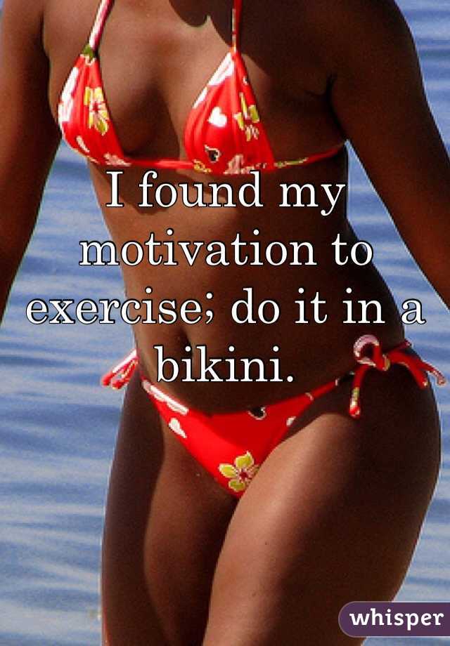 I found my motivation to exercise; do it in a bikini. 