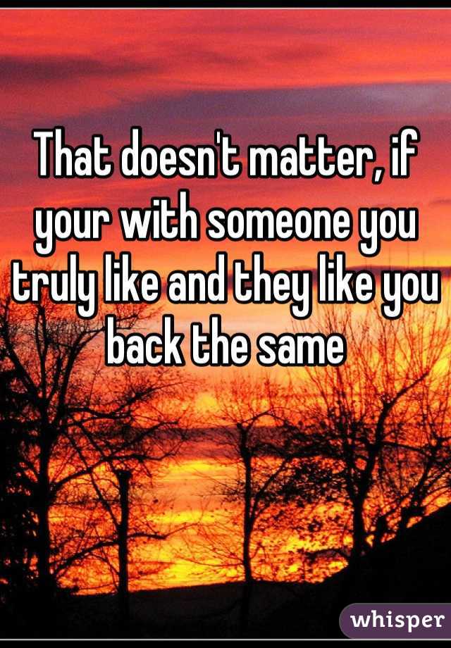 That doesn't matter, if your with someone you truly like and they like you back the same