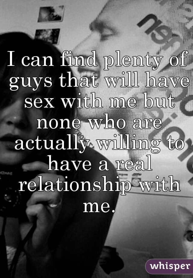 I can find plenty of guys that will have sex with me but none who are actually willing to have a real relationship with me.