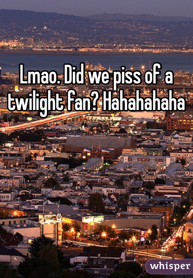 Lmao. Did we piss of a twilight fan? Hahahahaha
