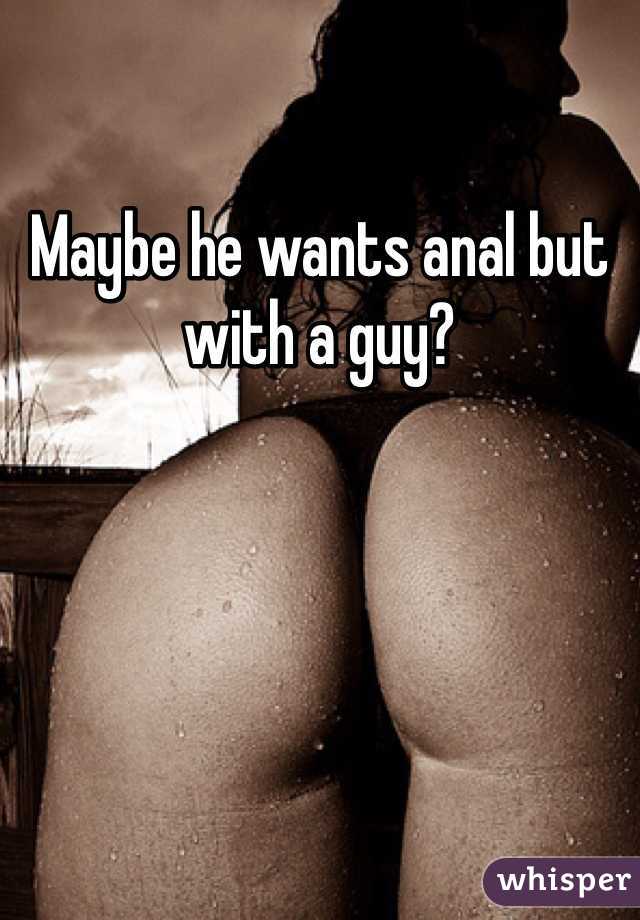 Maybe he wants anal but with a guy?