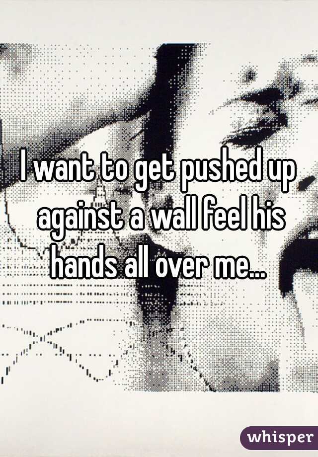 I want to get pushed up against a wall feel his hands all over me... 