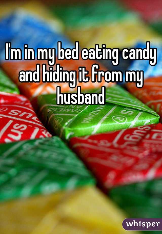 I'm in my bed eating candy and hiding it from my husband 