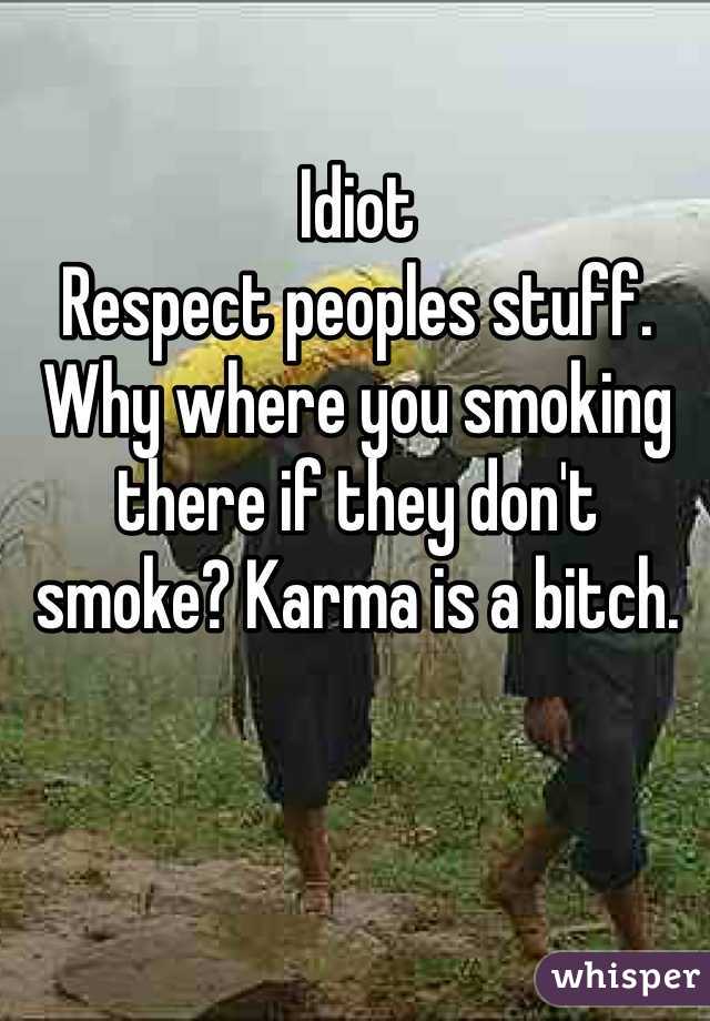 Idiot
Respect peoples stuff. Why where you smoking there if they don't smoke? Karma is a bitch. 
