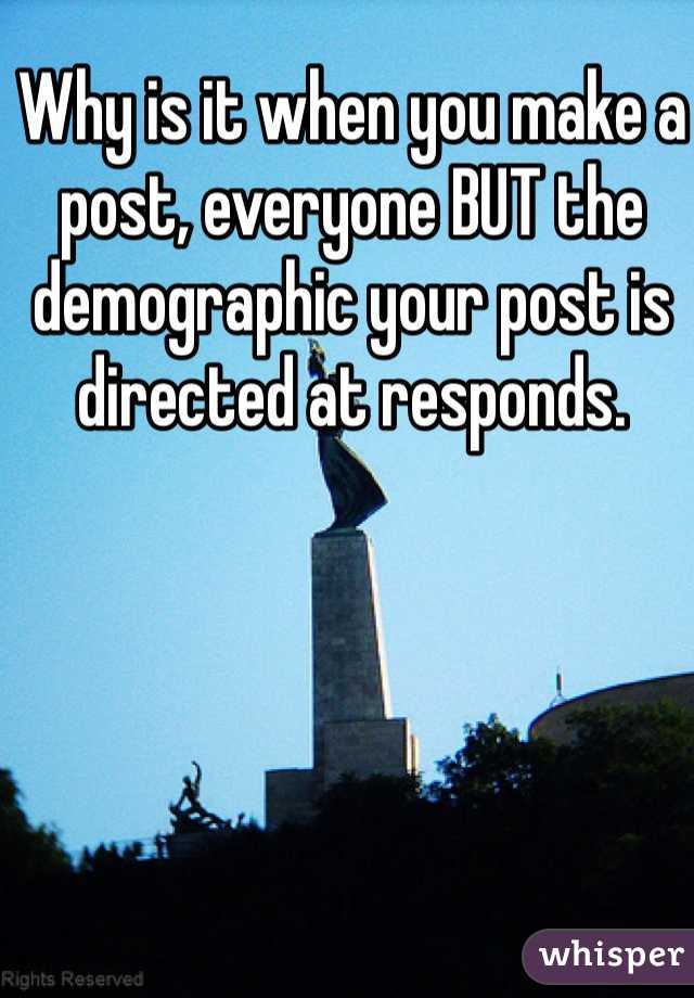Why is it when you make a post, everyone BUT the demographic your post is directed at responds.