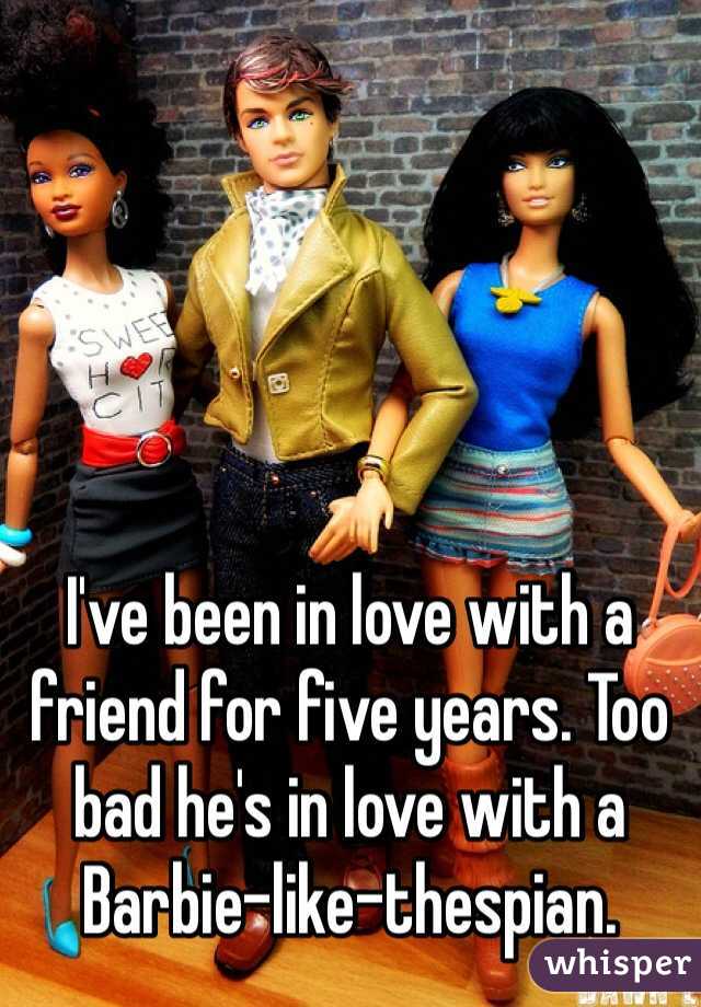 I've been in love with a friend for five years. Too bad he's in love with a Barbie-like-thespian. 