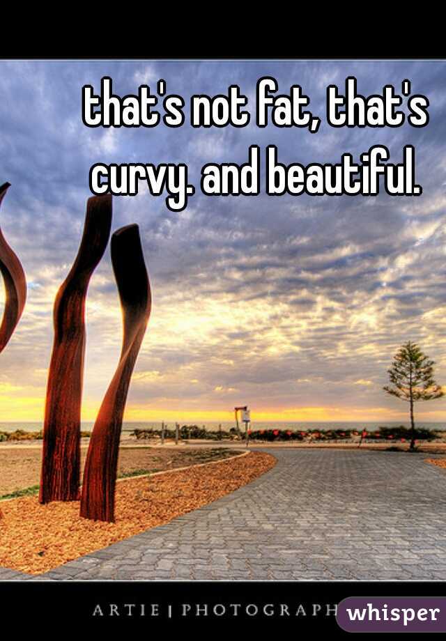 that's not fat, that's curvy. and beautiful. 