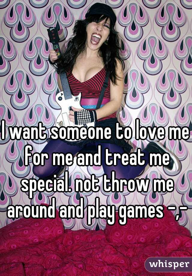 I want someone to love me for me and treat me special. not throw me around and play games -,-
   