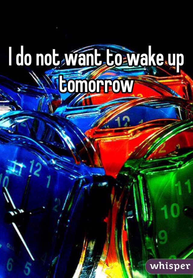 I do not want to wake up tomorrow 